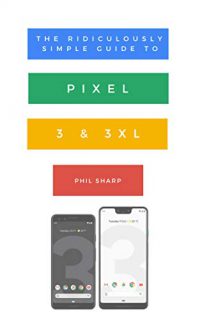 The Ridiculously Simple Guide to Pixel 3 and 3 XL: A Practical Guide to Getting Started with the Next Generation of Pixel and Android Pie OS (Version 9)